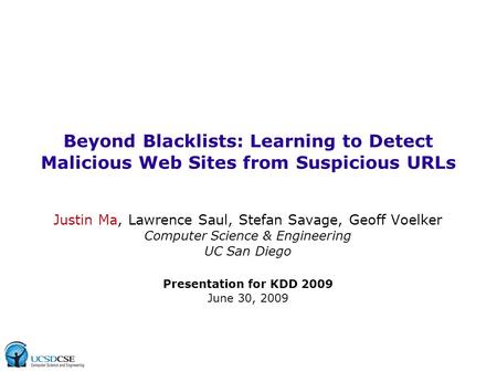 Beyond Blacklists: Learning to Detect Malicious Web Sites from Suspicious URLs Justin Ma, Lawrence Saul, Stefan Savage, Geoff Voelker Computer Science.