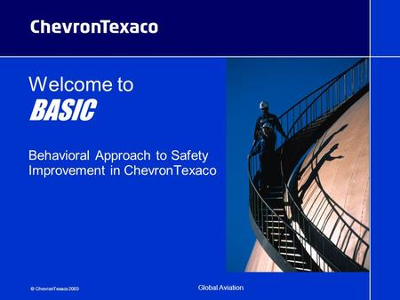 © ChevronTexaco 2003 Global Aviation Welcome to BASIC Behavioral Approach to Safety Improvement in ChevronTexaco.