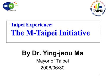 1 By Dr. Ying-jeou Ma Mayor of Taipei 2006/06/30 Taipei Experience: The M-Taipei Initiative.