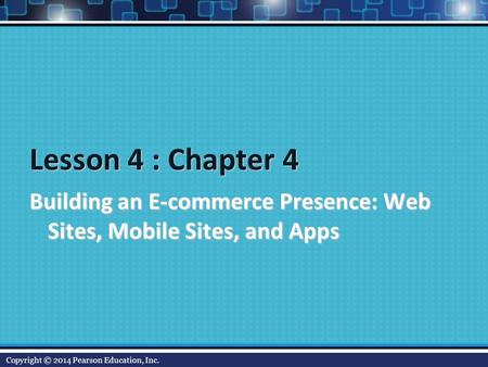 Lesson 4 : Chapter 4 Building an E-commerce Presence: Web Sites, Mobile Sites, and Apps Copyright © 2014 Pearson Education, Inc.