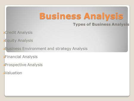 Business Analysis Types of Business Analysis  Credit Analysis  Equity Analysis  Business Environment and strategy Analysis  Financial Analysis  Prospective.