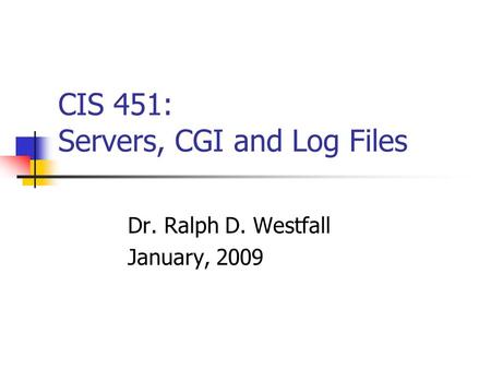 CIS 451: Servers, CGI and Log Files Dr. Ralph D. Westfall January, 2009.