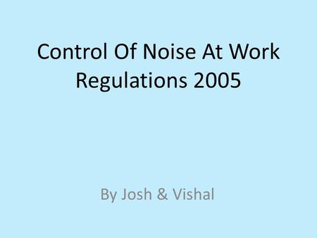 Control Of Noise At Work Regulations 2005 By Josh & Vishal.