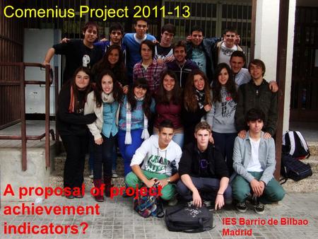 Comenius Project 2011-13.. A proposal of project achievement indicators? IES Barrio de Bilbao Madrid.