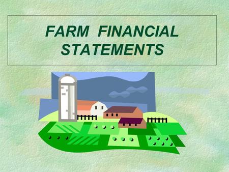 FARM FINANCIAL STATEMENTS. FARM FINANCIAL STATEMENTS Key Questions §What are the major financial statements used by farm businesses? §What does each one.