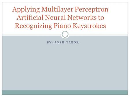 BY: JOSH TABOR Applying Multilayer Perceptron Artificial Neural Networks to Recognizing Piano Keystrokes.