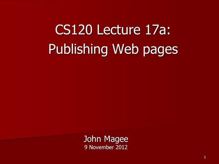 1 John Magee 9 November 2012 CS120 Lecture 17a: Publishing Web pages.