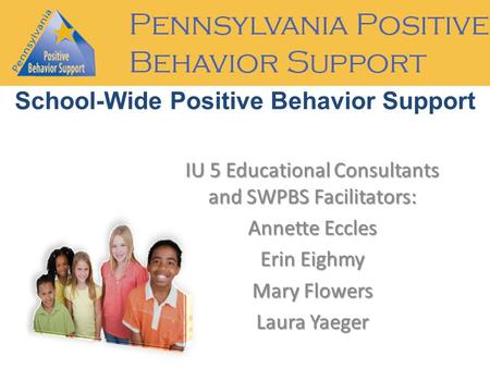 IU 5 Educational Consultants and SWPBS Facilitators: Annette Eccles Erin Eighmy Mary Flowers Laura Yaeger School-Wide Positive Behavior Support.