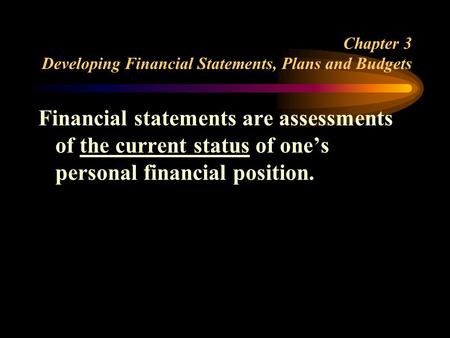 Chapter 3 Developing Financial Statements, Plans and Budgets Financial statements are assessments of the current status of one’s personal financial position.