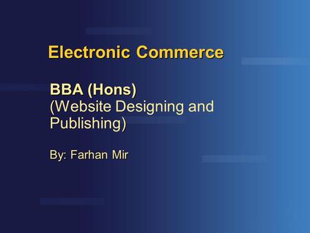 Electronic Commerce BBA (Hons) ( ) (Website Designing and Publishing) By: Farhan Mir.