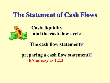 The Statement of Cash Flows Cash, liquidity, and the cash flow cycle The cash flow statement preparing a cash flow statement –It’s as easy as 1,2,3.