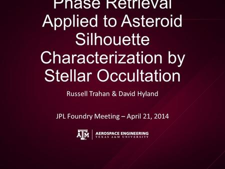 Phase Retrieval Applied to Asteroid Silhouette Characterization by Stellar Occultation Russell Trahan & David Hyland JPL Foundry Meeting – April 21, 2014.