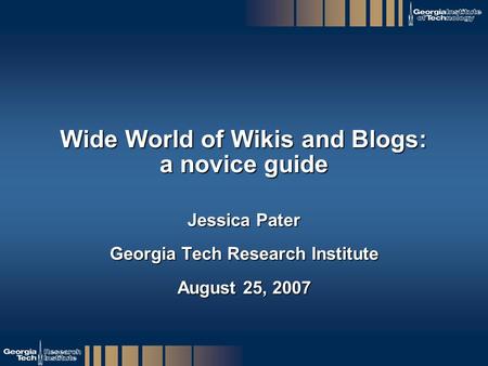 GTRI_B-1 Wide World of Wikis and Blogs: a novice guide Jessica Pater Georgia Tech Research Institute August 25, 2007.