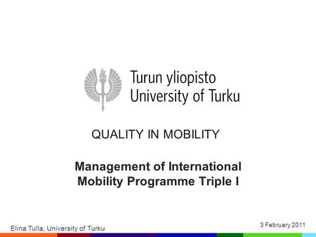 QUALITY IN MOBILITY Management of International Mobility Programme Triple I Elina Tulla, University of Turku 3 February 2011.