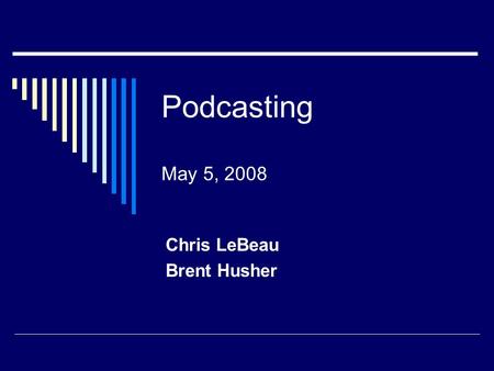 Podcasting May 5, 2008 Chris LeBeau Brent Husher.
