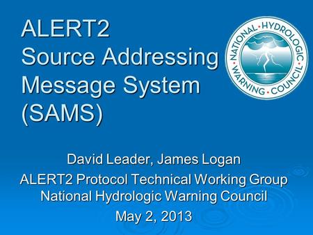 ALERT2 Source Addressing Message System (SAMS) David Leader, James Logan ALERT2 Protocol Technical Working Group National Hydrologic Warning Council May.