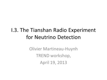 I.3. The Tianshan Radio Experiment for Neutrino Detection Olivier Martineau-Huynh TREND workshop, April 19, 2013.