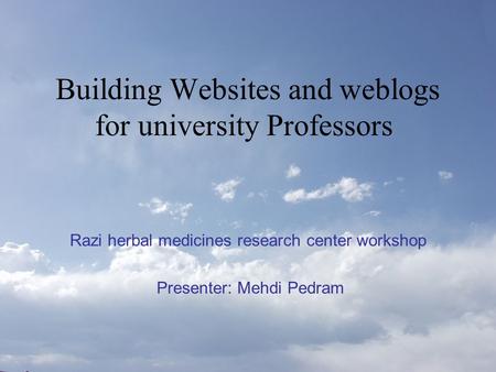 Building Websites and weblogs for university Professors Razi herbal medicines research center workshop Presenter: Mehdi Pedram.