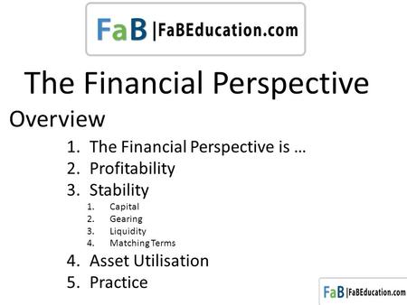 The Financial Perspective 1.The Financial Perspective is … 2.Profitability 3.Stability 1.Capital 2.Gearing 3.Liquidity 4.Matching Terms 4.Asset Utilisation.