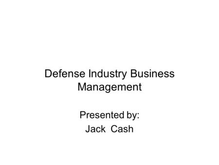 Defense Industry Business Management Presented by: Jack Cash.