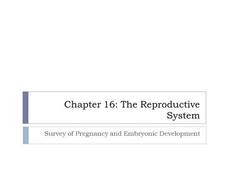 Chapter 16: The Reproductive System Survey of Pregnancy and Embryonic Development.