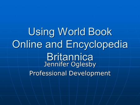 Using World Book Online and Encyclopedia Britannica Jennifer Oglesby Professional Development.
