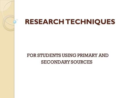 RESEARCH TECHNIQUES RESEARCH TECHNIQUES FOR STUDENTS USING PRIMARY AND SECONDARY SOURCES.