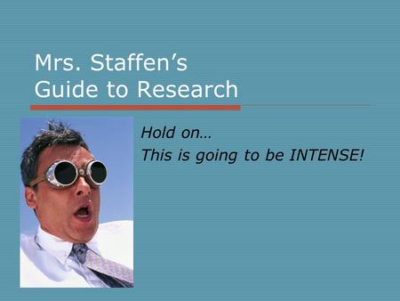 Mrs. Staffen’s Guide to Research Hold on… This is going to be INTENSE!