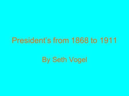 President’s from 1868 to 1911 By Seth Vogel. The presidents from 1868 to 1911 played a large role in this time period for this was the beginning of the.