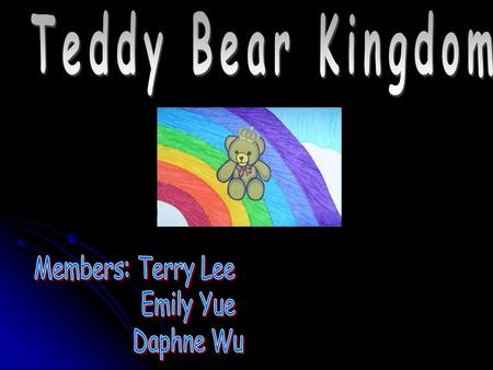 Teddy Bear Kingdom Members: Terry Lee Emily Yue Daphne Wu.