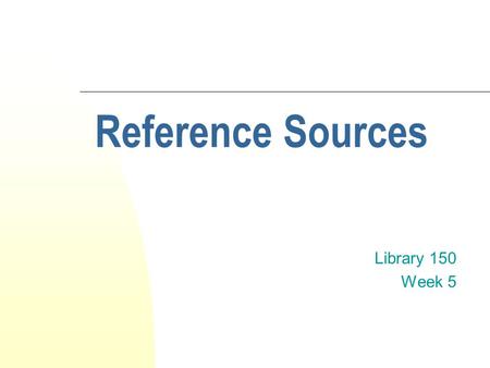 Reference Sources Library 150 Week 5. What is a reference source? A reference source is an information source that’s designed to be referred to for pieces.
