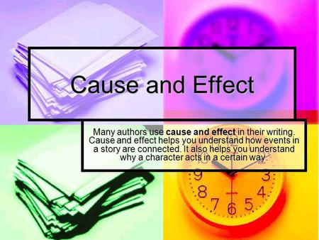 Cause and Effect Many authors use cause and effect in their writing. Cause and effect helps you understand how events in a story are connected. It also.