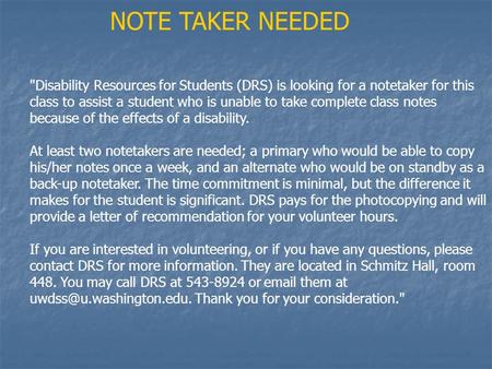 Disability Resources for Students (DRS) is looking for a notetaker for this class to assist a student who is unable to take complete class notes because.