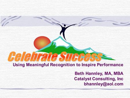 Using Meaningful Recognition to Inspire Performance Beth Hannley, MA, MBA Catalyst Consulting, Inc