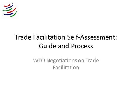 Trade Facilitation Self-Assessment: Guide and Process WTO Negotiations on Trade Facilitation.