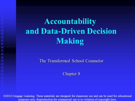 Accountability and Data-Driven Decision Making The Transformed School Counselor Chapter 8 ©2012 Cengage Learning. These materials are designed for classroom.