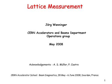 1 Lattice Measurement Jörg Wenninger CERN Accelerators and Beams Department Operations group May 2008 CERN Accelerator School : Beam Diagnostics, 28 May.