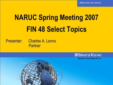 Utility Sector Tax Services NARUC Spring Meeting 2007 FIN 48 Select Topics Presenter: Charles A. Lenns Partner.