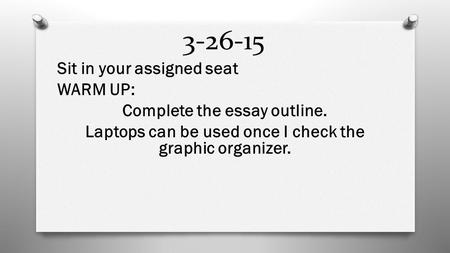 3-26-15 Sit in your assigned seat WARM UP: Complete the essay outline. Laptops can be used once I check the graphic organizer.