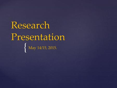 { Research Presentation May 14/15, 2015.. FRONT COVER  TITLE OF RESEARCH IS CENTERED IN THE MIDDLE OF THE FRONT PAGE.  AUTHOR’S NAME,DATE AND PERIOD.