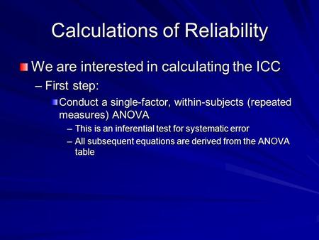 Calculations of Reliability We are interested in calculating the ICC –First step: Conduct a single-factor, within-subjects (repeated measures) ANOVA –This.