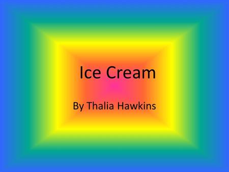 Ice Cream By Thalia Hawkins. Table of Contents  Description  History  Places in the world people have it.