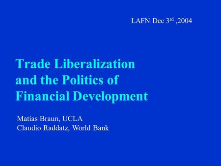 Trade Liberalization and the Politics of Financial Development Matías Braun, UCLA Claudio Raddatz, World Bank LAFN Dec 3 rd,2004.