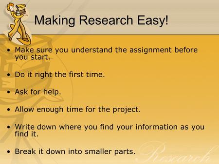 Making Research Easy! Make sure you understand the assignment before you start. Do it right the first time. Ask for help. Allow enough time for the project.