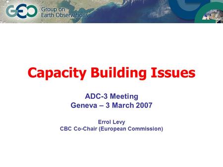 Capacity Building Issues ADC-3 Meeting Geneva – 3 March 2007 Errol Levy CBC Co-Chair (European Commission)