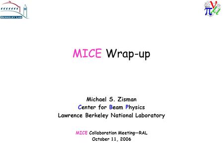 MICE Wrap-up Michael S. Zisman Center for Beam Physics Lawrence Berkeley National Laboratory MICE Collaboration Meeting—RAL October 11, 2006.