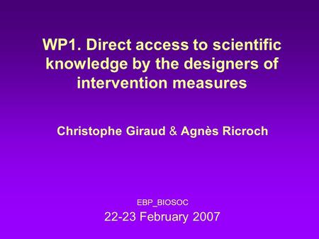 WP1. Direct access to scientific knowledge by the designers of intervention measures Christophe Giraud & Agnès Ricroch EBP_BIOSOC 22-23 February 2007.
