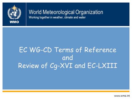 World Meteorological Organization Working together in weather, climate and water EC WG-CD Terms of Reference and Review of Cg-XVI and EC-LXIII www.wmo.int.