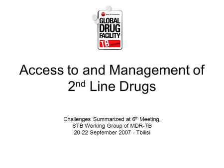 Access to and Management of 2 nd Line Drugs Challenges Summarized at 6 th Meeting, STB Working Group of MDR-TB 20-22 September 2007 - Tbilisi.