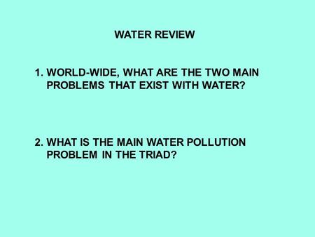 WATER REVIEW 1.WORLD-WIDE, WHAT ARE THE TWO MAIN PROBLEMS THAT EXIST WITH WATER? 2.WHAT IS THE MAIN WATER POLLUTION PROBLEM IN THE TRIAD?